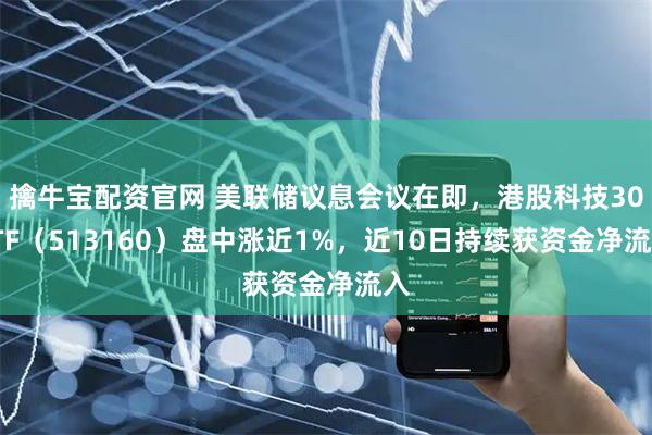 擒牛宝配资官网 美联储议息会议在即，港股科技30ETF（513160）盘中涨近1%，近10日持续获资金净流入