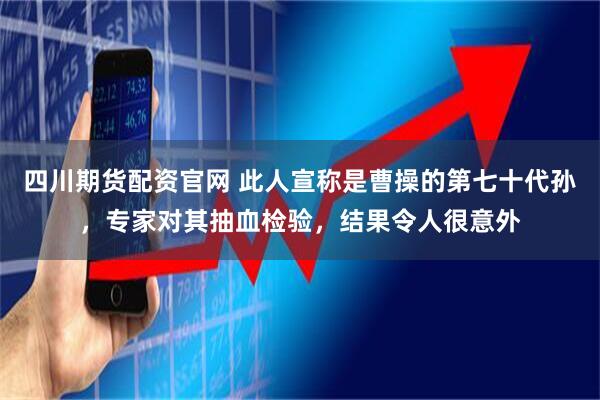 四川期货配资官网 此人宣称是曹操的第七十代孙，专家对其抽血检验，结果令人很意外