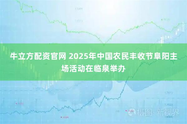 牛立方配资官网 2025年中国农民丰收节阜阳主场活动在临泉举办