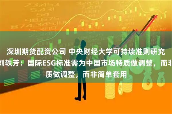深圳期货配资公司 中央财经大学可持续准则研究中心主任刘轶芳：国际ESG标准需为中国市场特质做调整，而非简单套用