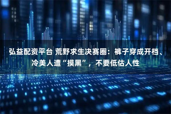 弘益配资平台 荒野求生决赛圈：裤子穿成开档、冷美人遭“摸黑”，不要低估人性