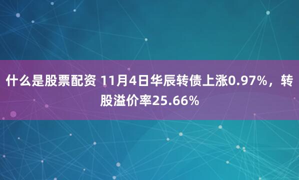 什么是股票配资 11月4日华辰转债上涨0.97%，转股溢价率25.66%