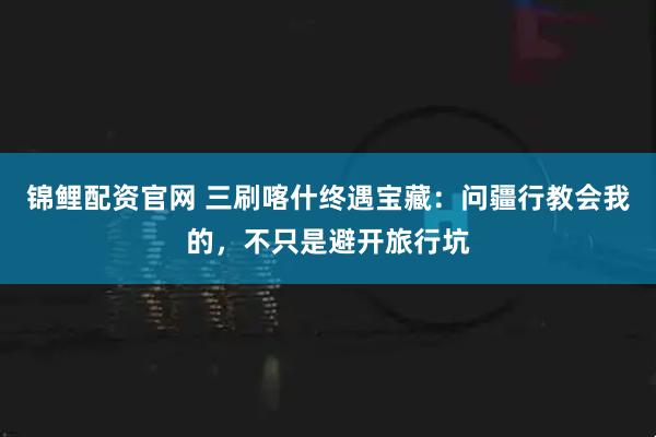 锦鲤配资官网 三刷喀什终遇宝藏：问疆行教会我的，不只是避开旅行坑