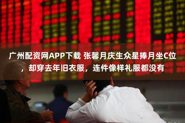 广州配资网APP下载 张馨月庆生众星捧月坐C位，却穿去年旧衣服，连件像样礼服都没有