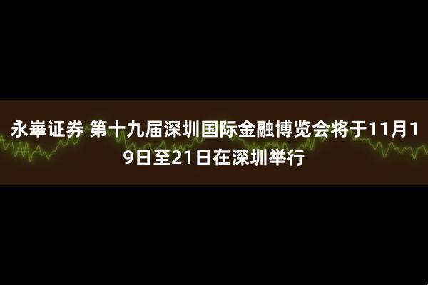 永崋证券 第十九届深圳国际金融博览会将于11月19日至21日在深圳举行