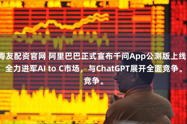 粤友配资官网 阿里巴巴正式宣布千问App公测版上线，全力进军AI to C市场，与ChatGPT展开全面竞争。