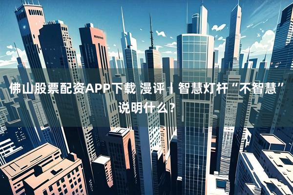 佛山股票配资APP下载 漫评丨智慧灯杆“不智慧”说明什么？