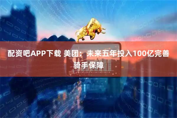 配资吧APP下载 美团：未来五年投入100亿完善骑手保障