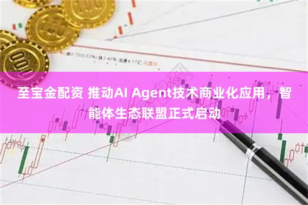 至宝金配资 推动AI Agent技术商业化应用，智能体生态联盟正式启动