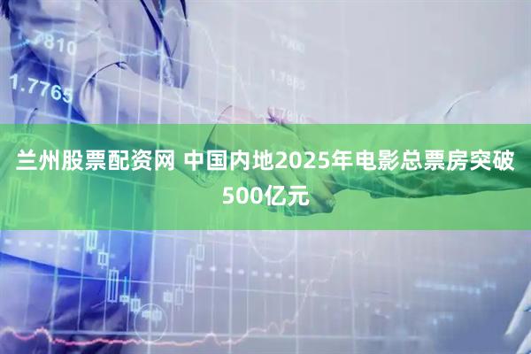 兰州股票配资网 中国内地2025年电影总票房突破500亿元