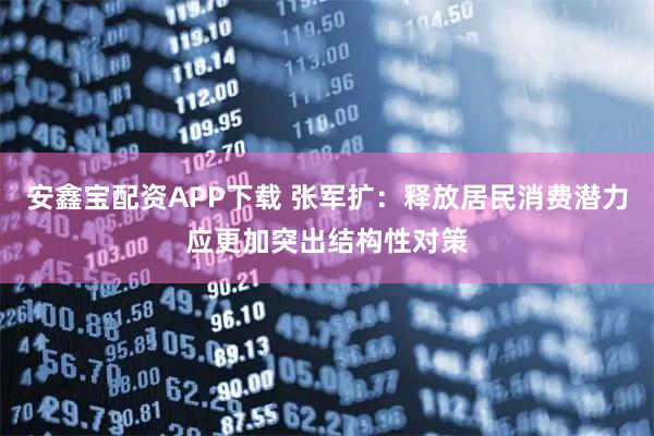 安鑫宝配资APP下载 张军扩：释放居民消费潜力应更加突出结构性对策