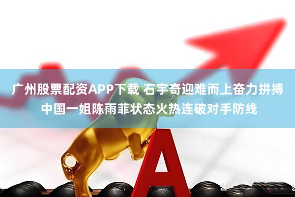 广州股票配资APP下载 石宇奇迎难而上奋力拼搏 中国一姐陈雨菲状态火热连破对手防线