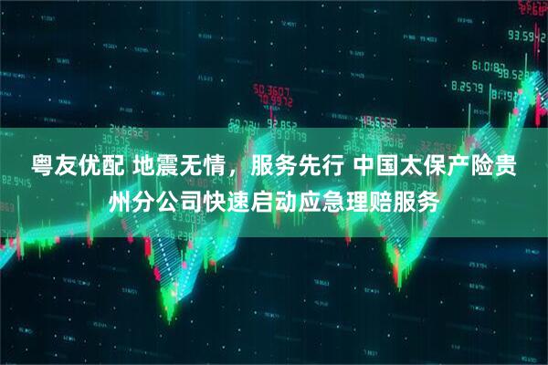 粤友优配 地震无情，服务先行 中国太保产险贵州分公司快速启动应急理赔服务