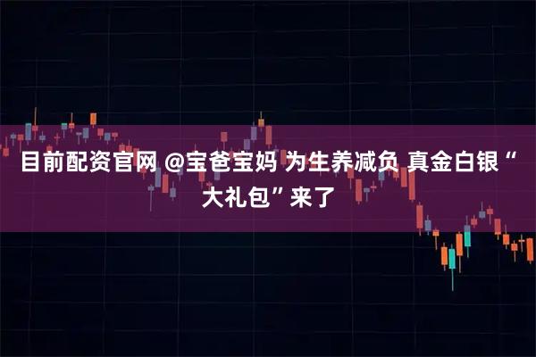 目前配资官网 @宝爸宝妈 为生养减负 真金白银“大礼包”来了