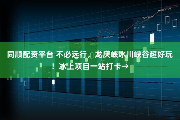 同顺配资平台 不必远行，龙庆峡冰川峡谷超好玩！冰上项目一站打卡→