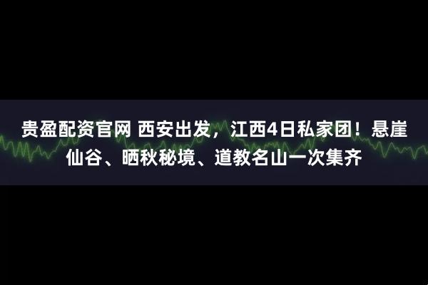 贵盈配资官网 西安出发，江西4日私家团！悬崖仙谷、晒秋秘境、道教名山一次集齐