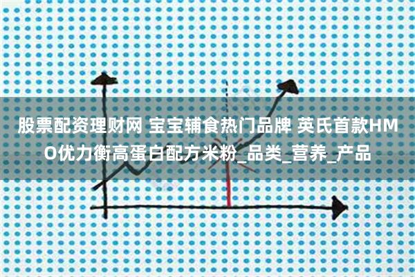 股票配资理财网 宝宝辅食热门品牌 英氏首款HMO优力衡高蛋白配方米粉_品类_营养_产品
