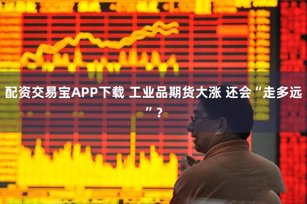 配资交易宝APP下载 工业品期货大涨 还会“走多远”？