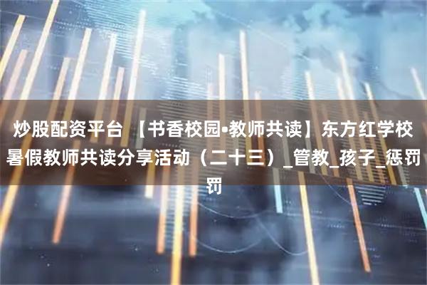 炒股配资平台 【书香校园•教师共读】东方红学校暑假教师共读分享活动（二十三）_管教_孩子_惩罚