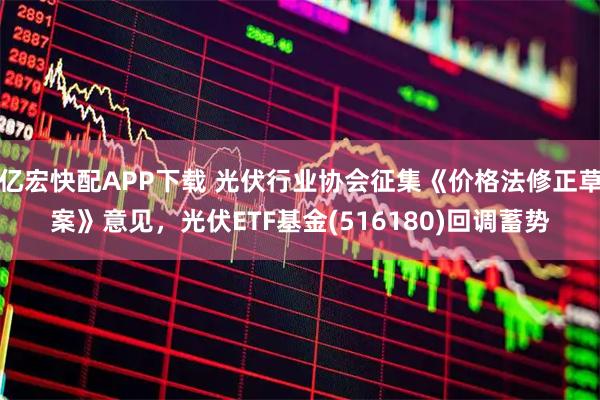 亿宏快配APP下载 光伏行业协会征集《价格法修正草案》意见，光伏ETF基金(516180)回调蓄势