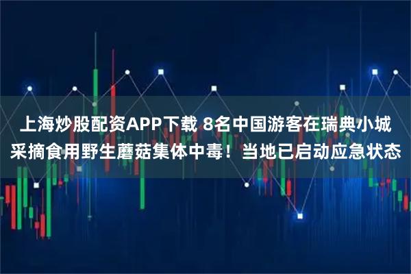 上海炒股配资APP下载 8名中国游客在瑞典小城采摘食用野生蘑菇集体中毒！当地已启动应急状态