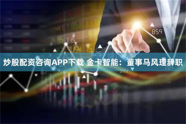 炒股配资咨询APP下载 金卡智能：董事马风理辞职