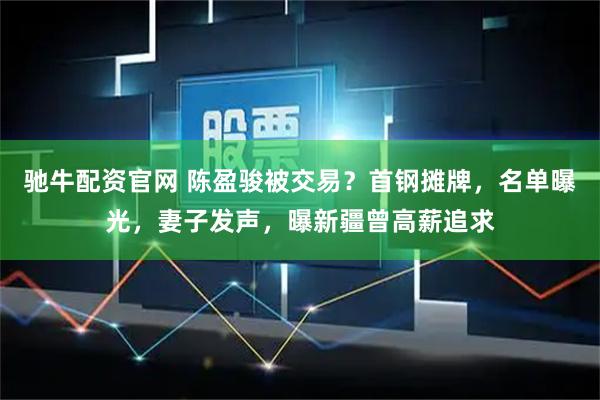 驰牛配资官网 陈盈骏被交易？首钢摊牌，名单曝光，妻子发声，曝新疆曾高薪追求