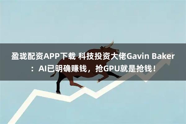 盈珑配资APP下载 科技投资大佬Gavin Baker:AI已明确赚钱,抢GPU就是抢钱!