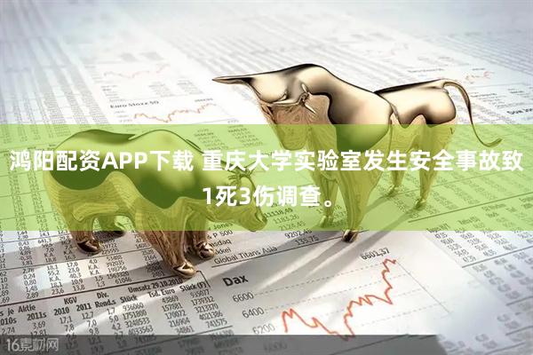 鸿阳配资APP下载 重庆大学实验室发生安全事故致1死3伤调查。
