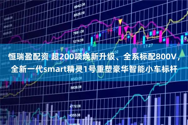 恒瑞盈配资 超200项焕新升级、全系标配800V，全新一代smart精灵1号重塑豪华智能小车标杆