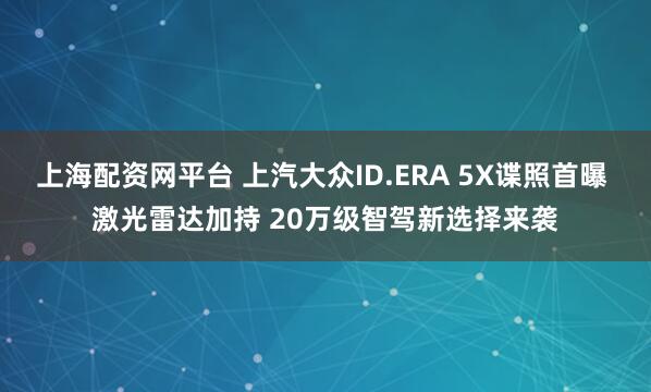 上海配资网平台 上汽大众ID.ERA 5X谍照首曝 激光雷达加持 20万级智驾新选择来袭