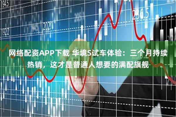 网络配资APP下载 华境S试车体验：三个月持续热销，这才是普通人想要的满配旗舰