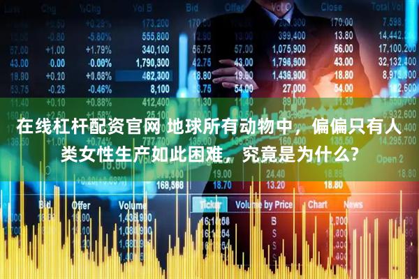 在线杠杆配资官网 地球所有动物中，偏偏只有人类女性生产如此困难，究竟是为什么?